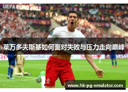 莱万多夫斯基如何面对失败与压力走向巅峰