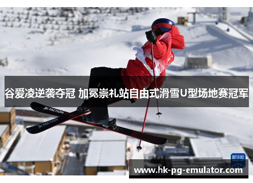 谷爱凌逆袭夺冠 加冕崇礼站自由式滑雪U型场地赛冠军