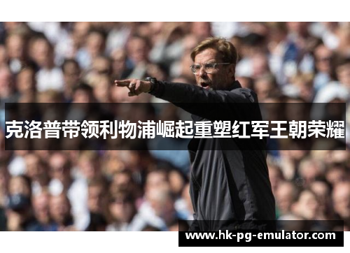 克洛普带领利物浦崛起重塑红军王朝荣耀
