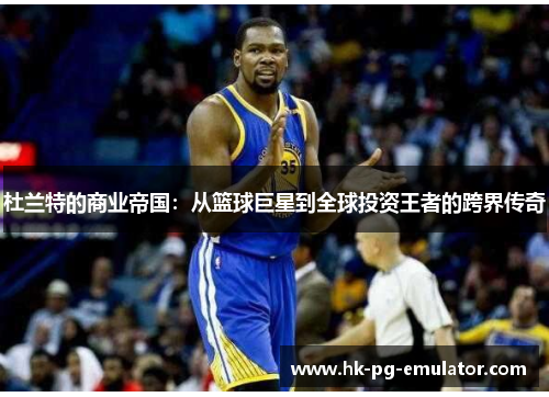 杜兰特的商业帝国：从篮球巨星到全球投资王者的跨界传奇
