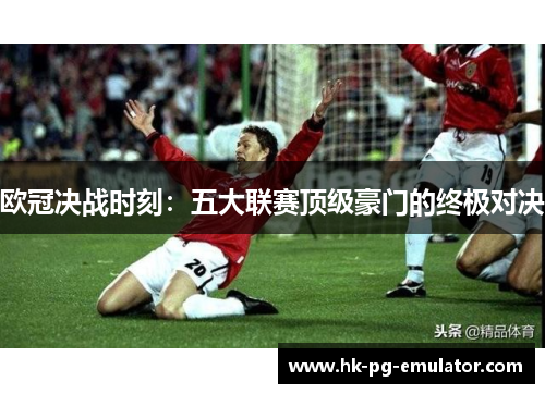 欧冠决战时刻：五大联赛顶级豪门的终极对决