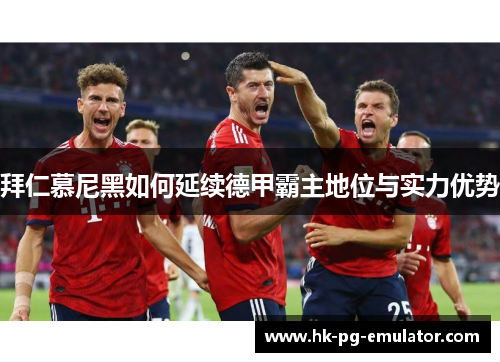拜仁慕尼黑如何延续德甲霸主地位与实力优势