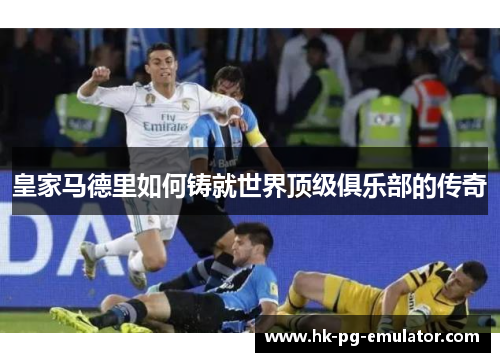皇家马德里如何铸就世界顶级俱乐部的传奇