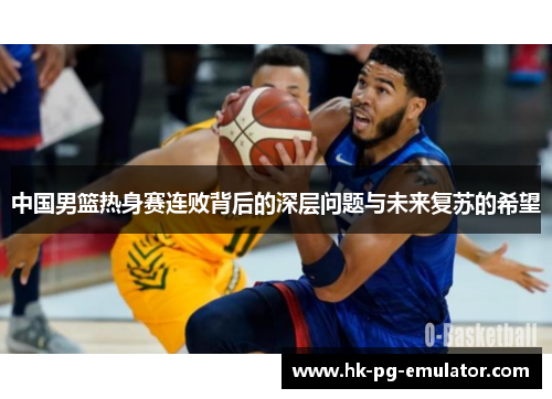 中国男篮热身赛连败背后的深层问题与未来复苏的希望