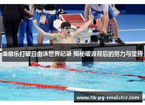 潘展乐打破自由泳世界纪录 揭秘破浪背后的努力与坚持