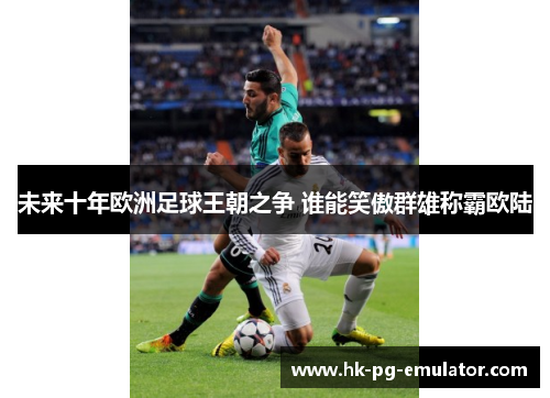 未来十年欧洲足球王朝之争 谁能笑傲群雄称霸欧陆