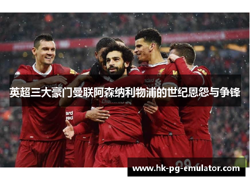 英超三大豪门曼联阿森纳利物浦的世纪恩怨与争锋