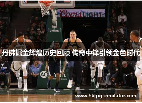 丹佛掘金辉煌历史回顾 传奇中锋引领金色时代