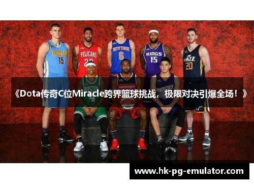《Dota传奇C位Miracle跨界篮球挑战，极限对决引爆全场！》