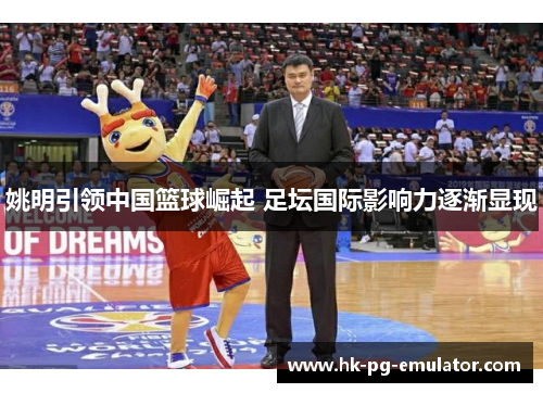 姚明引领中国篮球崛起 足坛国际影响力逐渐显现