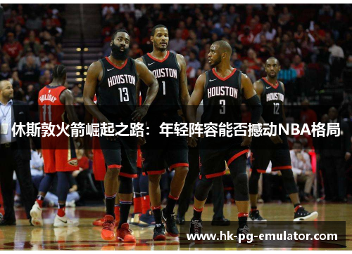休斯敦火箭崛起之路：年轻阵容能否撼动NBA格局