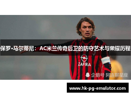 保罗·马尔蒂尼：AC米兰传奇后卫的防守艺术与荣耀历程