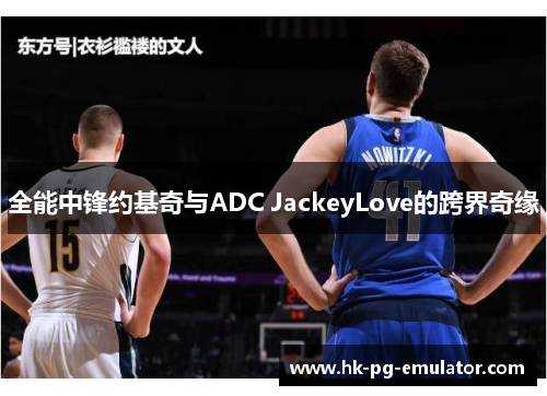 全能中锋约基奇与ADC JackeyLove的跨界奇缘