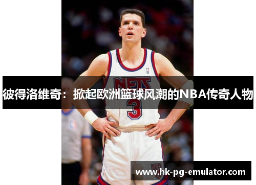 彼得洛维奇：掀起欧洲篮球风潮的NBA传奇人物