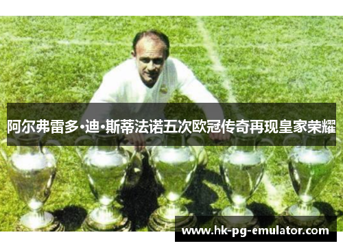 阿尔弗雷多·迪·斯蒂法诺五次欧冠传奇再现皇家荣耀