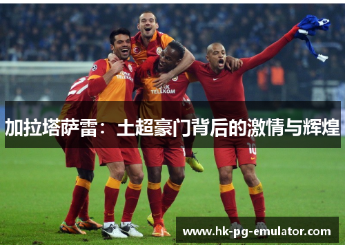 加拉塔萨雷：土超豪门背后的激情与辉煌