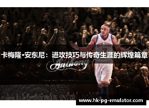 卡梅隆·安东尼：进攻技巧与传奇生涯的辉煌篇章