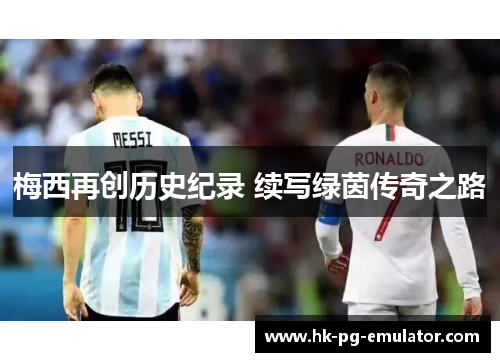 梅西再创历史纪录 续写绿茵传奇之路