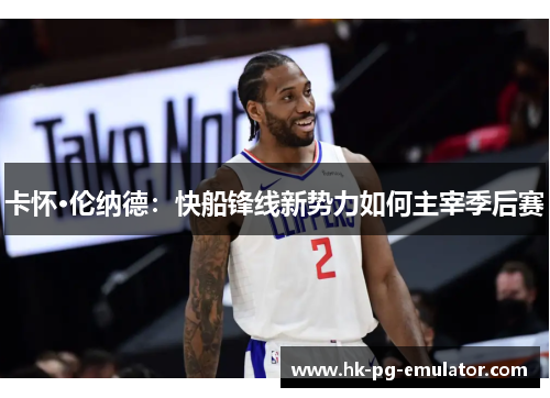 卡怀·伦纳德：快船锋线新势力如何主宰季后赛
