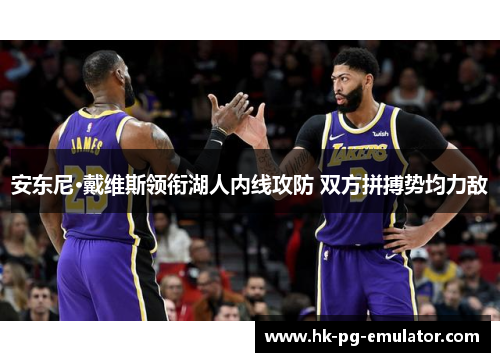 安东尼·戴维斯领衔湖人内线攻防 双方拼搏势均力敌