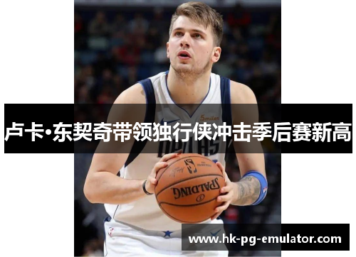 卢卡·东契奇带领独行侠冲击季后赛新高