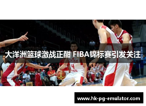 大洋洲篮球激战正酣 FIBA锦标赛引发关注