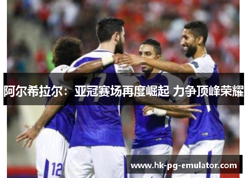 阿尔希拉尔：亚冠赛场再度崛起 力争顶峰荣耀