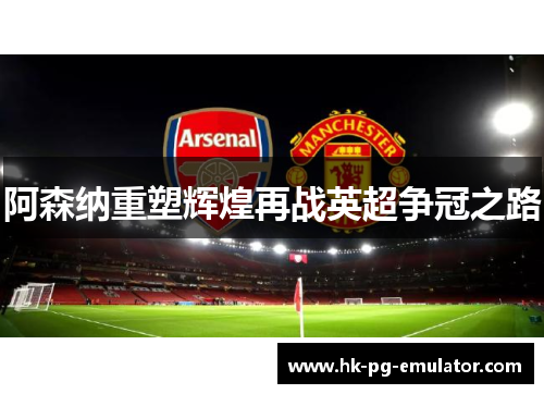 阿森纳重塑辉煌再战英超争冠之路