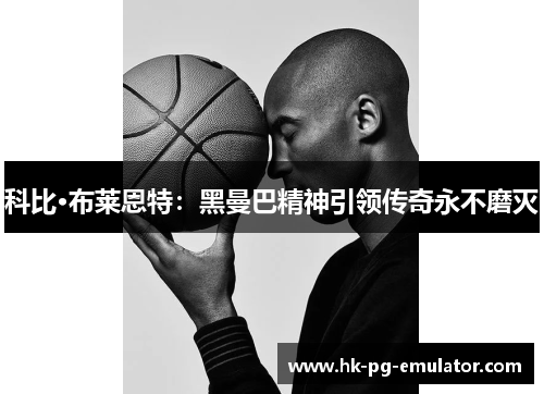 科比·布莱恩特：黑曼巴精神引领传奇永不磨灭