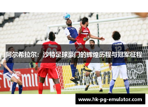 阿尔希拉尔：沙特足球豪门的辉煌历程与冠军征程