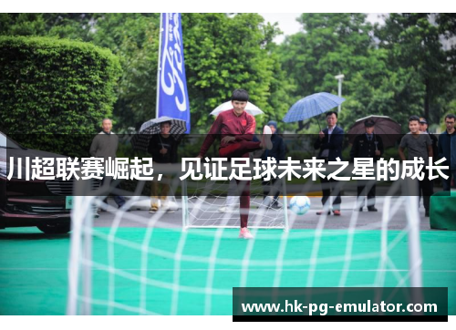 川超联赛崛起，见证足球未来之星的成长