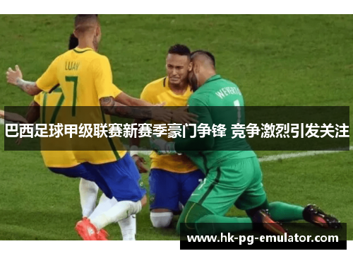 巴西足球甲级联赛新赛季豪门争锋 竞争激烈引发关注