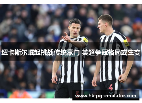 纽卡斯尔崛起挑战传统豪门 英超争冠格局或生变