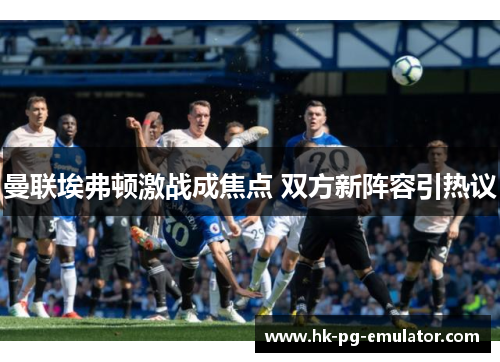 曼联埃弗顿激战成焦点 双方新阵容引热议