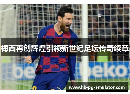 梅西再创辉煌引领新世纪足坛传奇续章