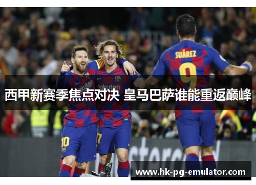 西甲新赛季焦点对决 皇马巴萨谁能重返巅峰