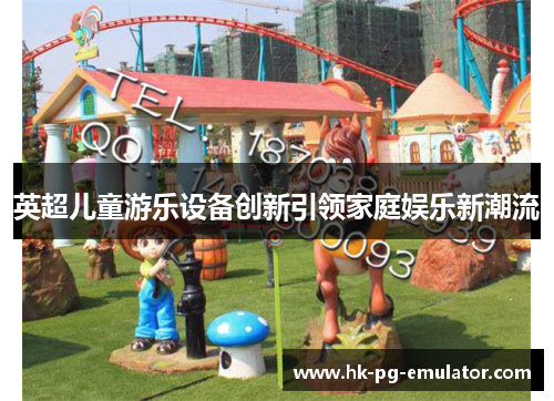 英超儿童游乐设备创新引领家庭娱乐新潮流