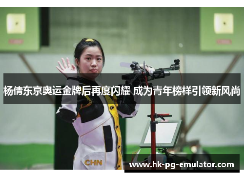 杨倩东京奥运金牌后再度闪耀 成为青年榜样引领新风尚